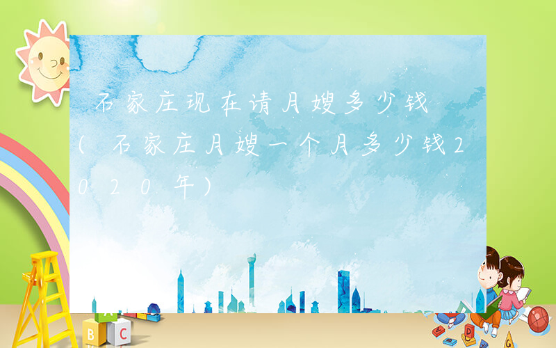 石家庄现在请月嫂多少钱 (石家庄月嫂一个月多少钱2020年)